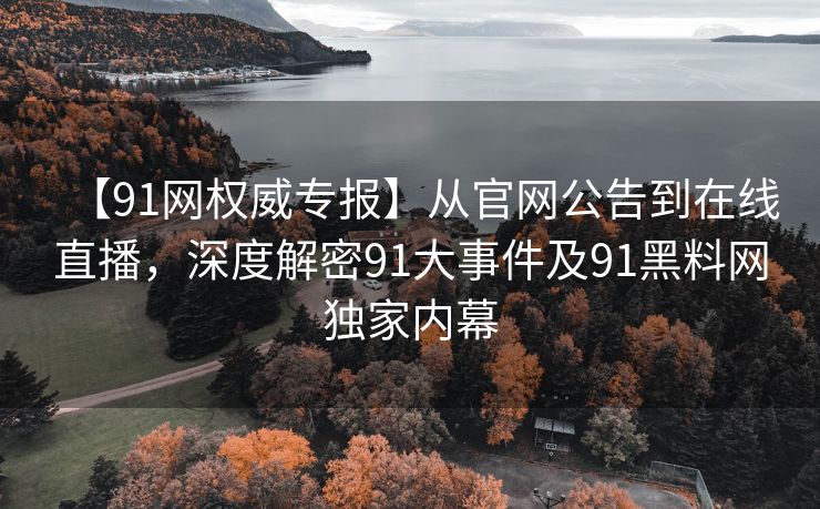 【91网权威专报】从官网公告到在线直播,深度解密91大事件及91黑料网独家内幕 【91网权威专报】从官网公告到在线直播,深度解密91大事件及91黑料网独家内幕