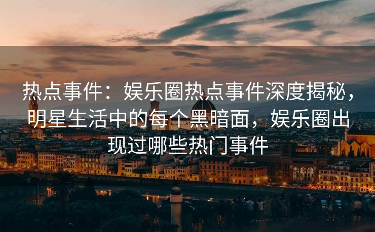 热点事件：娱乐圈热点事件深度揭秘，明星生活中的每个黑暗面，娱乐圈出现过哪些热门事件