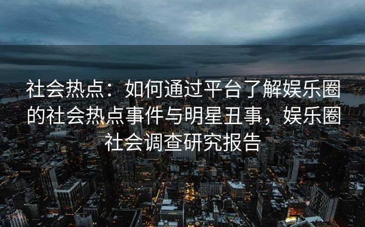 社会热点:如何通过平台了解娱乐圈的社会热点事件与明星丑事,娱乐圈社会调查研究报告 社会热点:如何通过平台了解娱乐圈的社会热点事件与明星丑事,娱乐圈社会调查研究报告