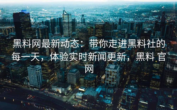 黑料网最新动态：带你走进黑料社的每一天，体验实时新闻更新，黑料 官网