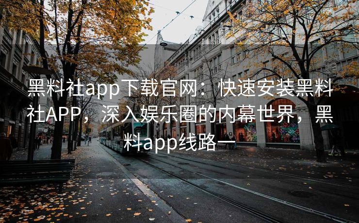 黑料社app下载官网:快速安装黑料社APP,深入娱乐圈的内幕世界,黑料app线路一 黑料社app下载官网:快速安装黑料社APP,深入娱乐圈的内幕世界,黑料app线路一