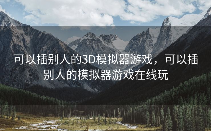 可以插别人的3D模拟器游戏,可以插别人的模拟器游戏在线玩 可以插别人的3D模拟器游戏,可以插别人的模拟器游戏在线玩
