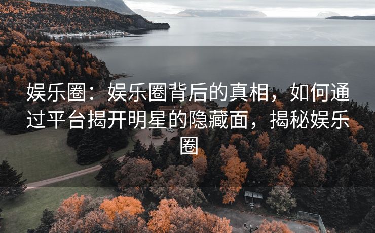 娱乐圈:娱乐圈背后的真相,如何通过平台揭开明星的隐藏面,揭秘娱乐圈 娱乐圈:娱乐圈背后的真相,如何通过平台揭开明星的隐藏面,揭秘娱乐圈