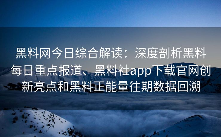 黑料网今日综合解读：深度剖析黑料每日重点报道、黑料社app下载官网创新亮点和黑料正能量往期数据回溯