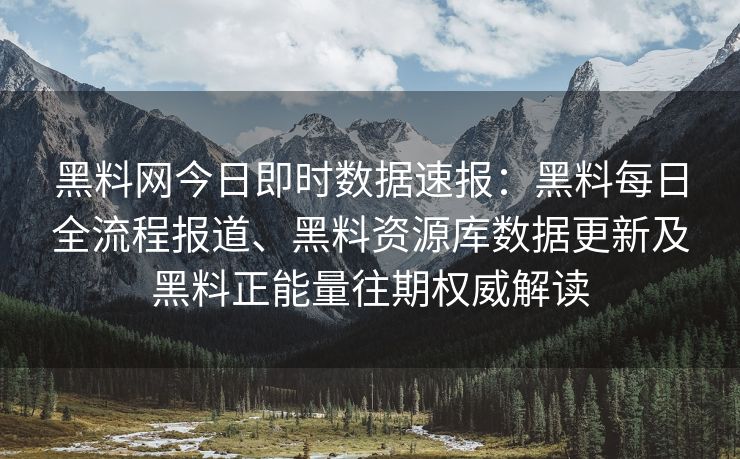 黑料网今日即时数据速报：黑料每日全流程报道、黑料资源库数据更新及黑料正能量往期权威解读