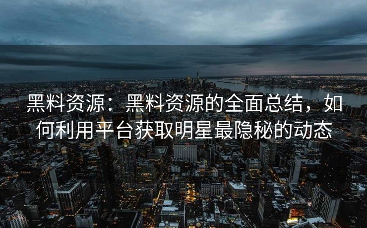 黑料资源：黑料资源的全面总结，如何利用平台获取明星最隐秘的动态
