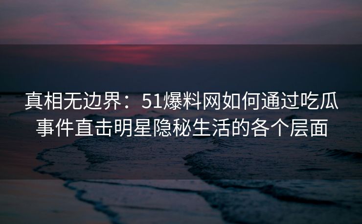 真相无边界：51爆料网如何通过吃瓜事件直击明星隐秘生活的各个层面