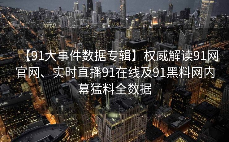 【91大事件数据专辑】权威解读91网官网、实时直播91在线及91黑料网内幕猛料全数据