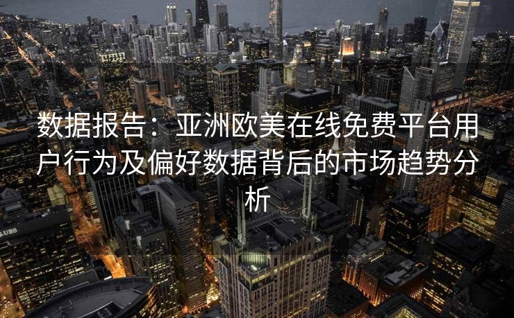 数据报告：亚洲欧美在线免费平台用户行为及偏好数据背后的市场趋势分析