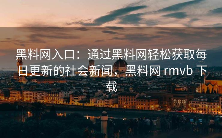 黑料网入口：通过黑料网轻松获取每日更新的社会新闻，黑料网 rmvb 下载