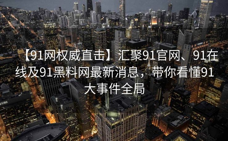 【91网权威直击】汇聚91官网、91在线及91黑料网最新消息,带你看懂91大事件全局 【91网权威直击】汇聚91官网、91在线及91黑料网最新消息,带你看懂91大事件全局