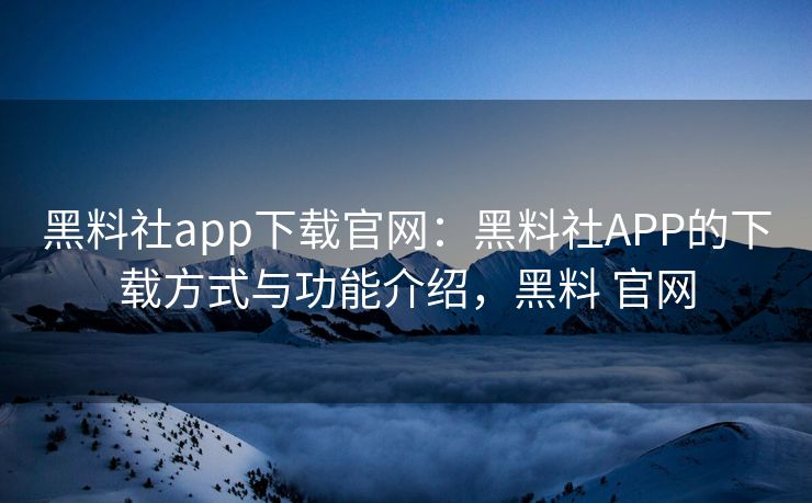 黑料社app下载官网:黑料社APP的下载方式与功能介绍,黑料 官网 黑料社app下载官网:黑料社APP的下载方式与功能介绍,黑料 官网