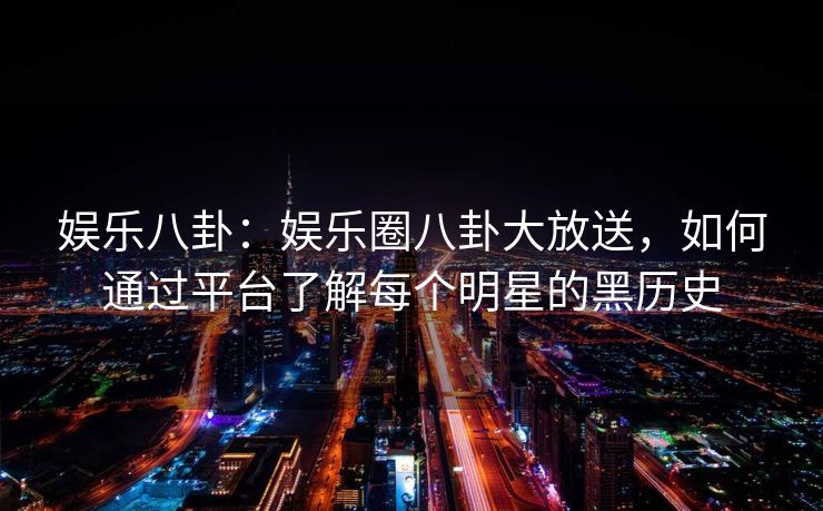 娱乐八卦：娱乐圈八卦大放送，如何通过平台了解每个明星的黑历史