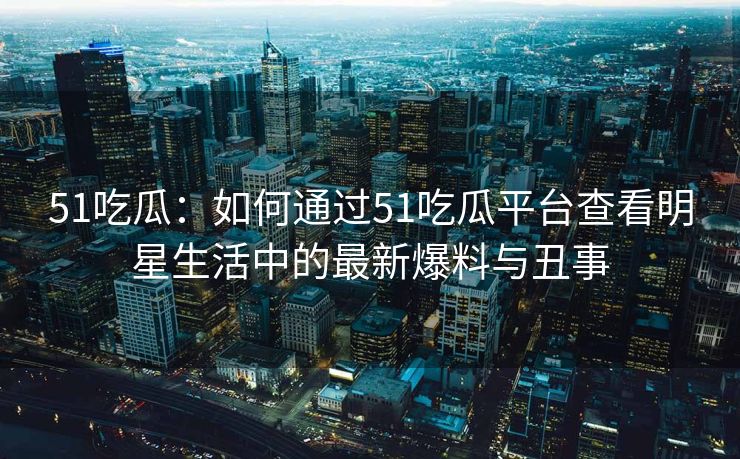 51吃瓜：如何通过51吃瓜平台查看明星生活中的最新爆料与丑事
