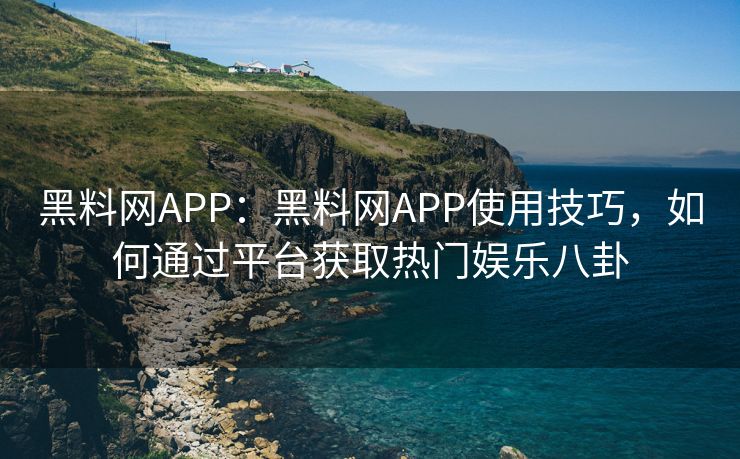黑料网APP：黑料网APP使用技巧，如何通过平台获取热门娱乐八卦
