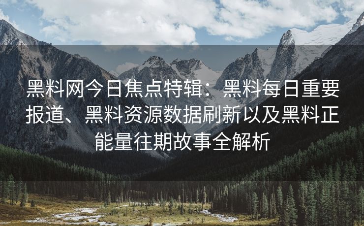 黑料网今日焦点特辑：黑料每日重要报道、黑料资源数据刷新以及黑料正能量往期故事全解析