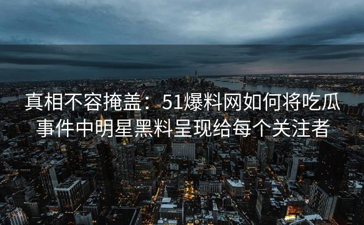 真相不容掩盖：51爆料网如何将吃瓜事件中明星黑料呈现给每个关注者