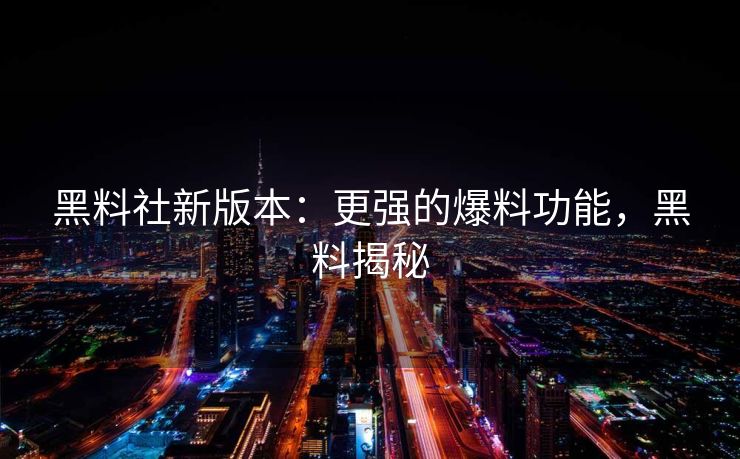 黑料社新版本:更强的爆料功能,黑料揭秘 黑料社新版本:更强的爆料功能,黑料揭秘