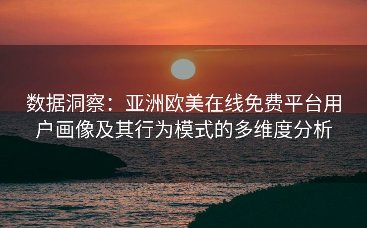 数据洞察:亚洲欧美在线免费平台用户画像及其行为模式的多维度分析 数据洞察:亚洲欧美在线免费平台用户画像及其行为模式的多维度分析