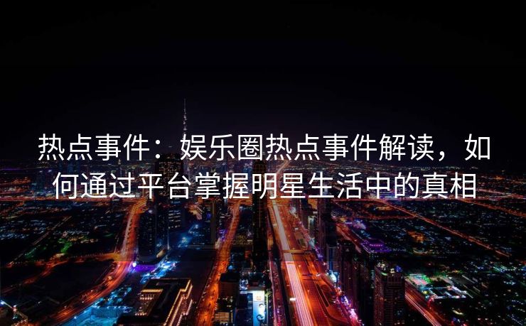热点事件：娱乐圈热点事件解读，如何通过平台掌握明星生活中的真相