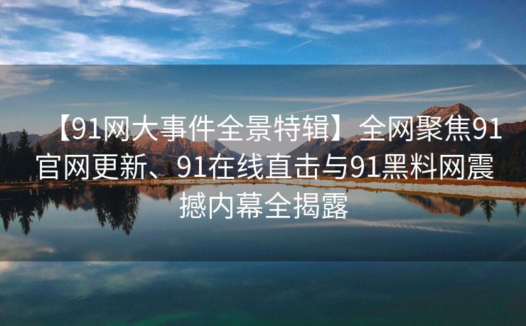 【91网大事件全景特辑】全网聚焦91官网更新、91在线直击与91黑料网震撼内幕全揭露 【91网大事件全景特辑】全网聚焦91官网更新、91在线直击与91黑料网震撼内幕全揭露