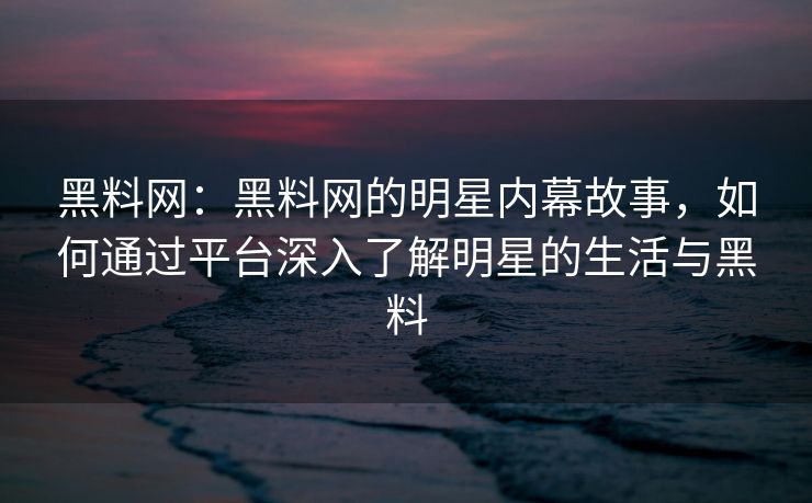 黑料网：黑料网的明星内幕故事，如何通过平台深入了解明星的生活与黑料