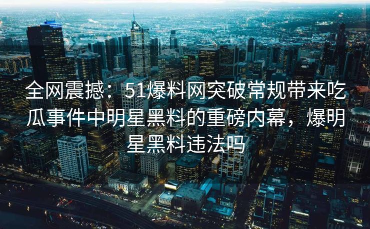 全网震撼：51爆料网突破常规带来吃瓜事件中明星黑料的重磅内幕，爆明星黑料违法吗
