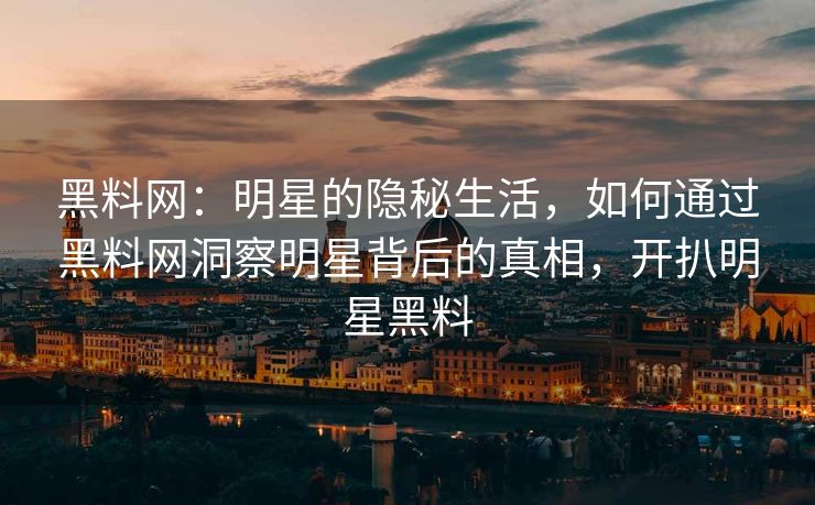 黑料网:明星的隐秘生活,如何通过黑料网洞察明星背后的真相,开扒明星黑料 黑料网:明星的隐秘生活,如何通过黑料网洞察明星背后的真相,开扒明星黑料