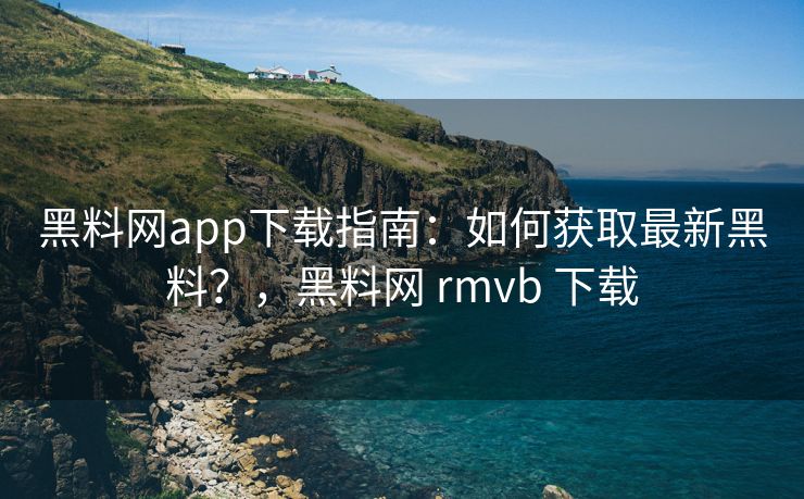 黑料网app下载指南:如何获取最新黑料?,黑料网 rmvb 下载 黑料网app下载指南:如何获取最新黑料?,黑料网 rmvb 下载