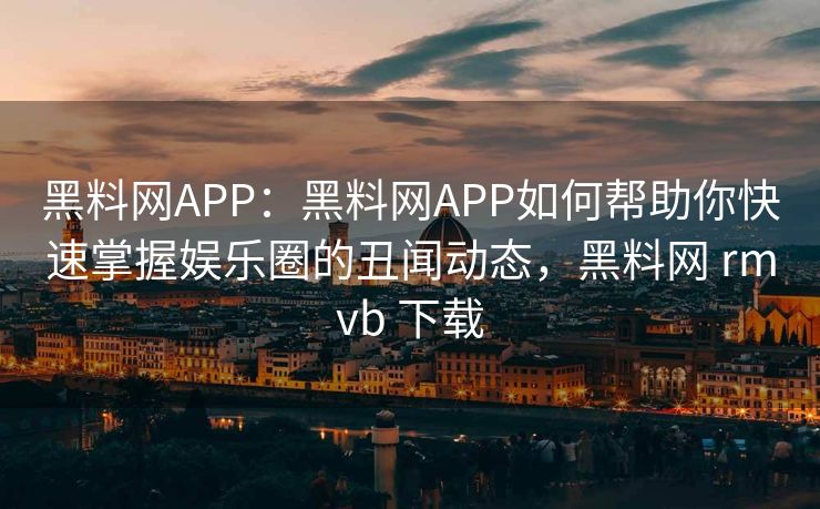 黑料网APP：黑料网APP如何帮助你快速掌握娱乐圈的丑闻动态，黑料网 rmvb 下载