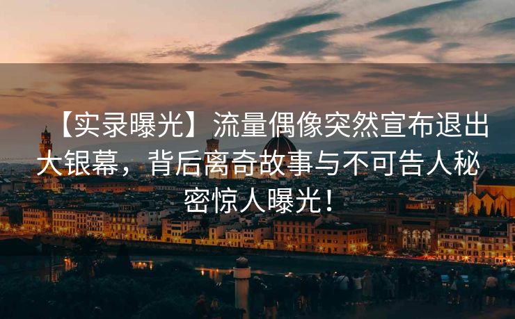【实录曝光】流量偶像突然宣布退出大银幕，背后离奇故事与不可告人秘密惊人曝光！