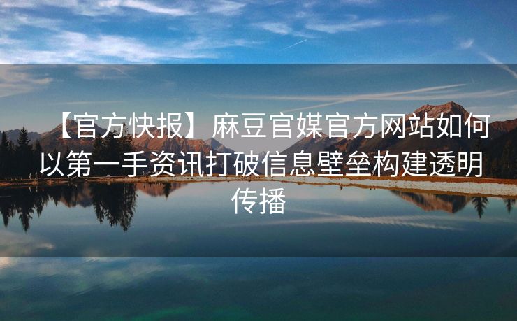 【官方快报】麻豆官媒官方网站如何以第一手资讯打破信息壁垒构建透明传播