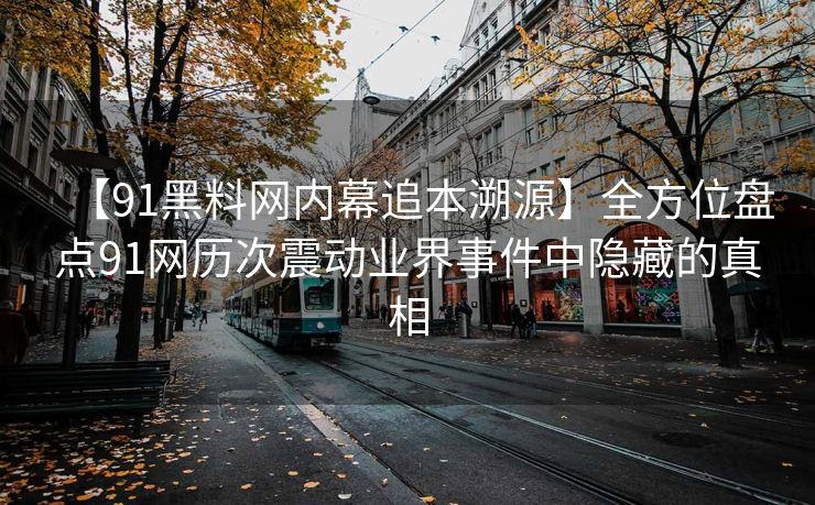 【91黑料网内幕追本溯源】全方位盘点91网历次震动业界事件中隐藏的真相