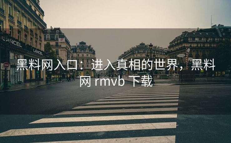 黑料网入口：进入真相的世界，黑料网 rmvb 下载