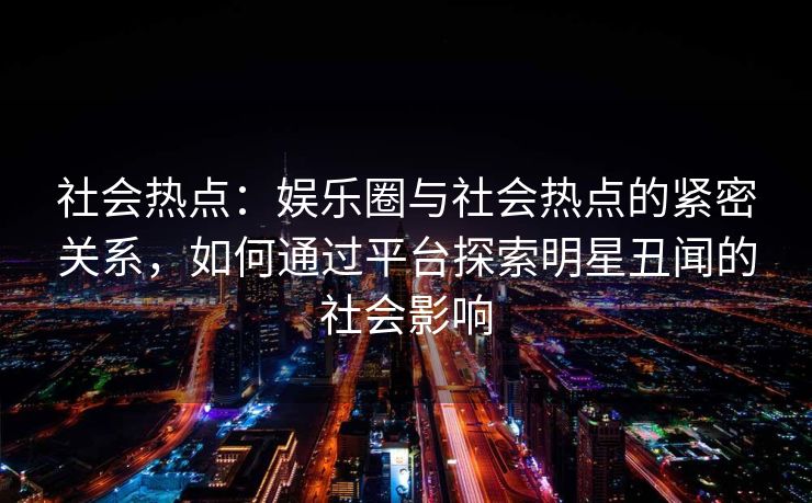 社会热点：娱乐圈与社会热点的紧密关系，如何通过平台探索明星丑闻的社会影响