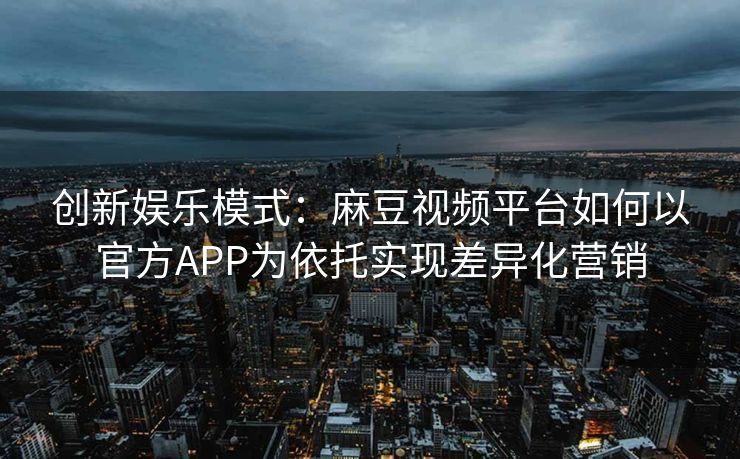 创新娱乐模式：麻豆视频平台如何以官方APP为依托实现差异化营销