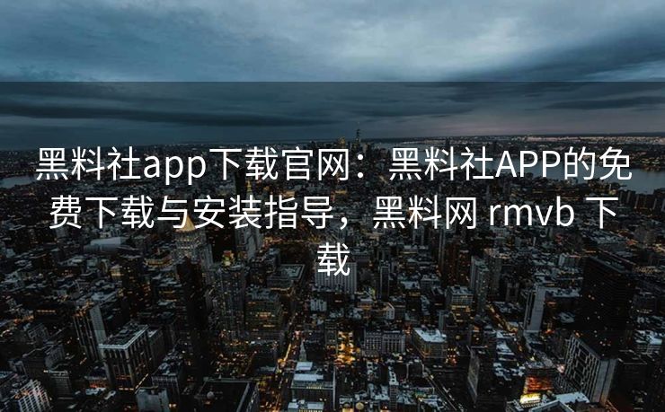 黑料社app下载官网：黑料社APP的免费下载与安装指导，黑料网 rmvb 下载