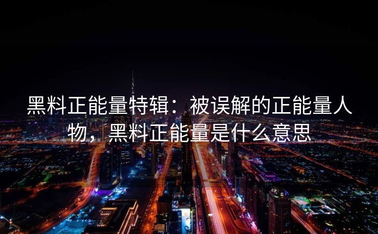 黑料正能量特辑:被误解的正能量人物,黑料正能量是什么意思 黑料正能量特辑:被误解的正能量人物,黑料正能量是什么意思