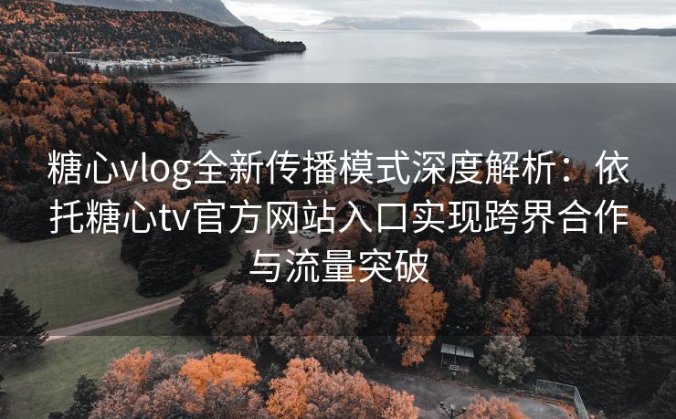糖心vlog全新传播模式深度解析：依托糖心tv官方网站入口实现跨界合作与流量突破