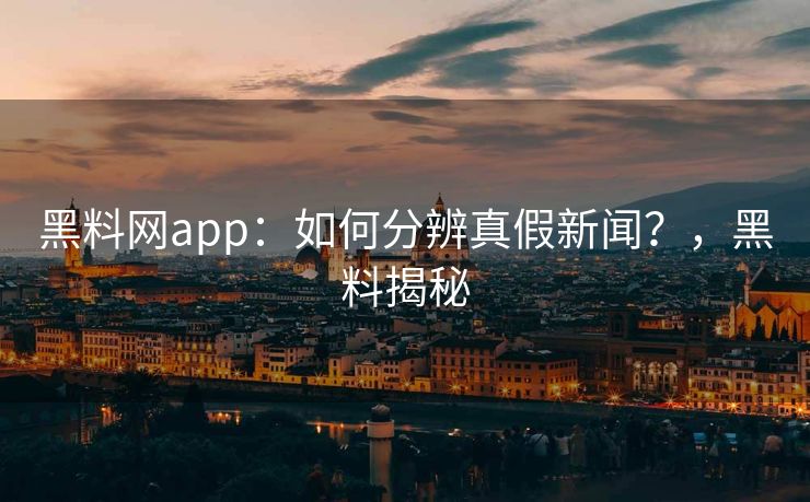 黑料网app：如何分辨真假新闻？，黑料揭秘