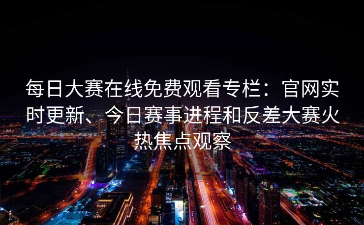 每日大赛在线免费观看专栏:官网实时更新、今日赛事进程和反差大赛火热焦点观察 每日大赛在线免费观看专栏:官网实时更新、今日赛事进程和反差大赛火热焦点观察