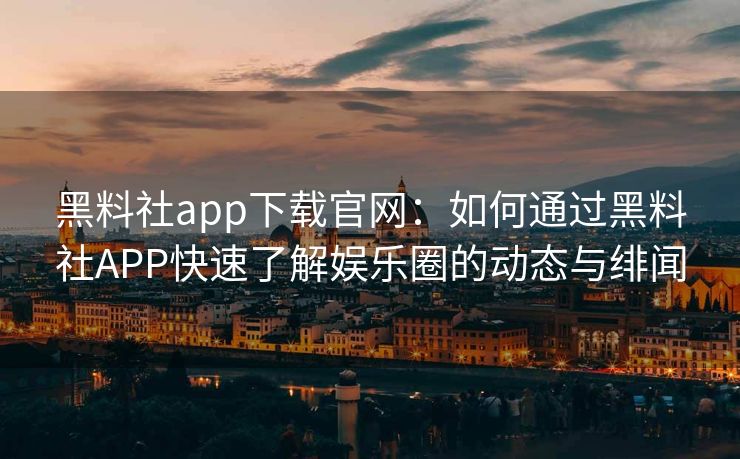 黑料社app下载官网：如何通过黑料社APP快速了解娱乐圈的动态与绯闻