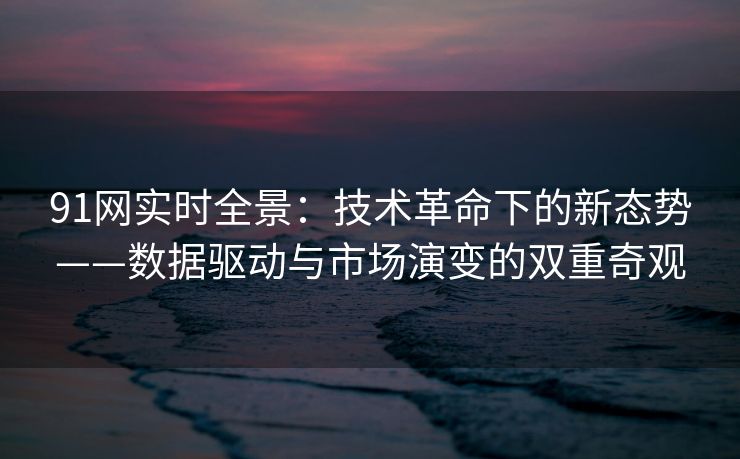 91网实时全景：技术革命下的新态势——数据驱动与市场演变的双重奇观