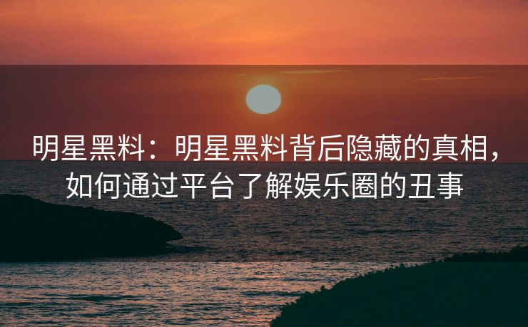 明星黑料:明星黑料背后隐藏的真相,如何通过平台了解娱乐圈的丑事 明星黑料:明星黑料背后隐藏的真相,如何通过平台了解娱乐圈的丑事