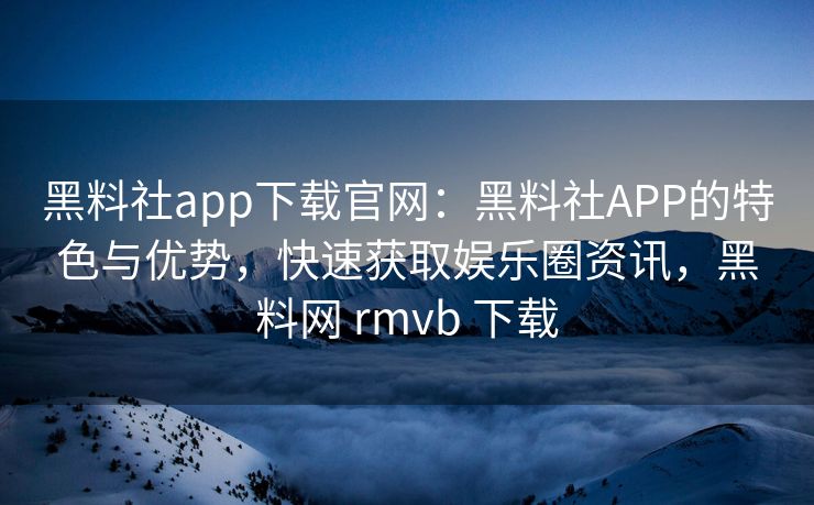 黑料社app下载官网:黑料社APP的特色与优势,快速获取娱乐圈资讯,黑料网 rmvb 下载 黑料社app下载官网:黑料社APP的特色与优势,快速获取娱乐圈资讯,黑料网 rmvb 下载