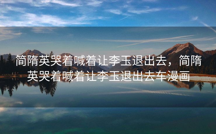 简隋英哭着喊着让李玉退出去，简隋英哭着喊着让李玉退出去车漫画