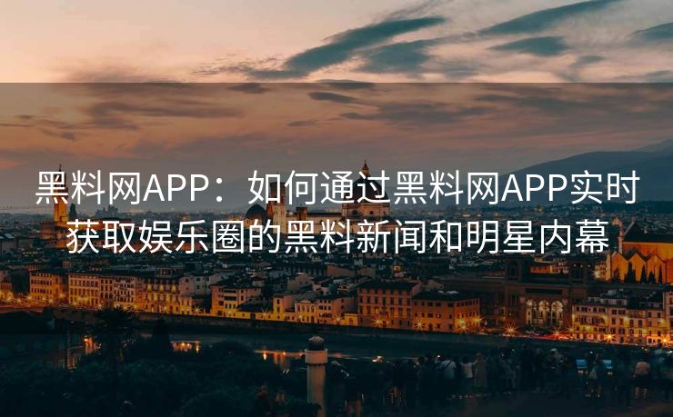 黑料网APP：如何通过黑料网APP实时获取娱乐圈的黑料新闻和明星内幕