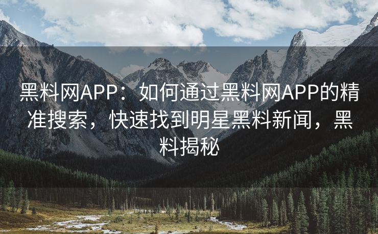 黑料网APP：如何通过黑料网APP的精准搜索，快速找到明星黑料新闻，黑料揭秘