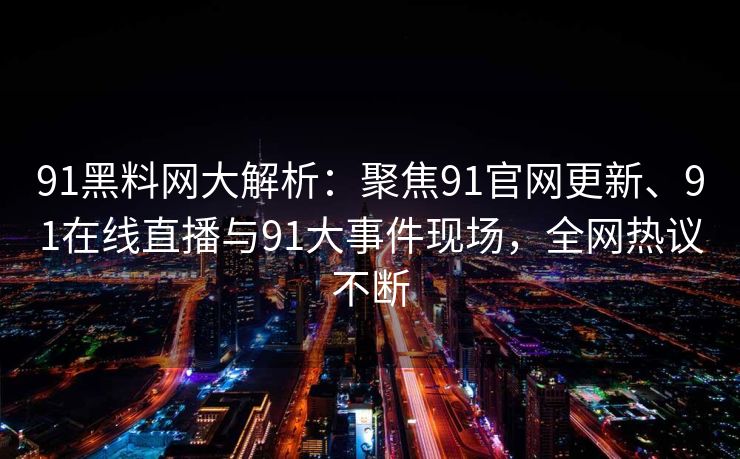 91黑料网大解析：聚焦91官网更新、91在线直播与91大事件现场，全网热议不断