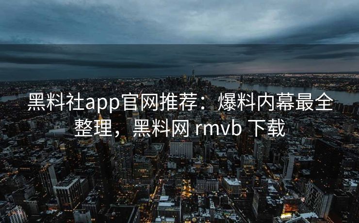 黑料社app官网推荐：爆料内幕最全整理，黑料网 rmvb 下载